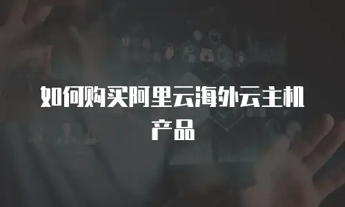 如何购买阿里云海外云主机产品