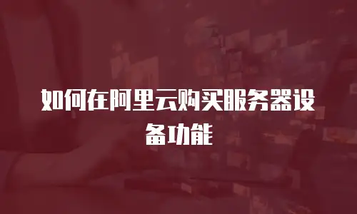 如何在阿里云购买服务器设备功能