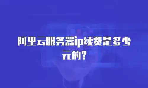 阿里云服务器ip续费是多少元的？