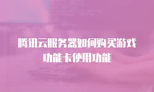 腾讯云服务器如何购买游戏功能卡使用功能