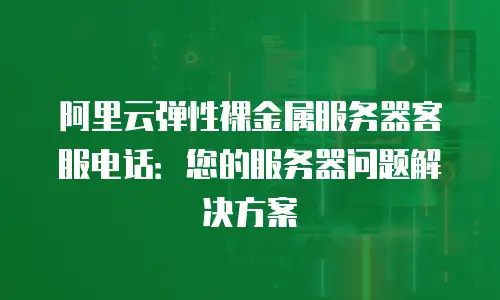 阿里云弹性裸金属服务器客服电话：您的服务器问题解决方案