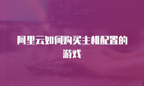 阿里云如何购买主机配置的游戏