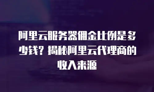 阿里云服务器佣金比例是多少钱？揭秘阿里云代理商的收入来源