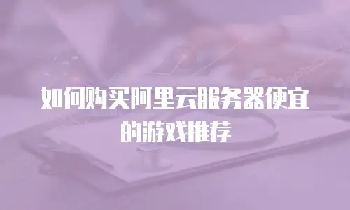 如何购买阿里云服务器便宜的游戏推荐