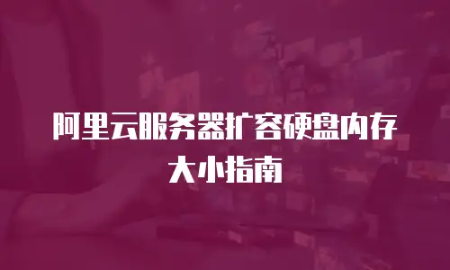 阿里云服务器扩容硬盘内存大小指南