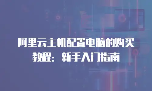 阿里云主机配置电脑的购买教程：新手入门指南