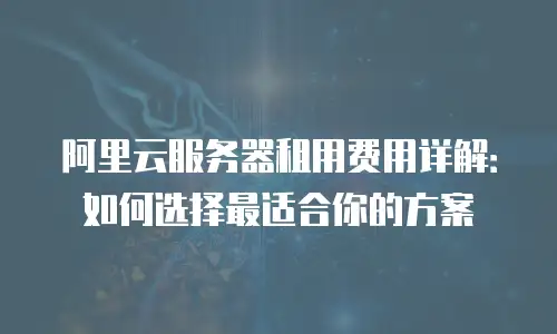 阿里云服务器租用费用详解：如何选择最适合你的方案