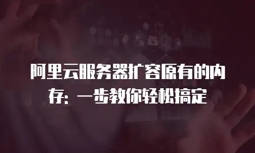 阿里云服务器扩容原有的内存: 一步教你轻松搞定