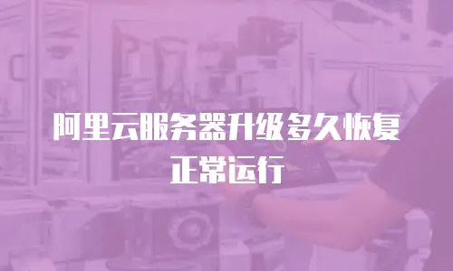 阿里云服务器升级多久恢复正常运行