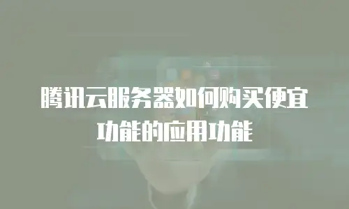 腾讯云服务器如何购买便宜功能的应用功能