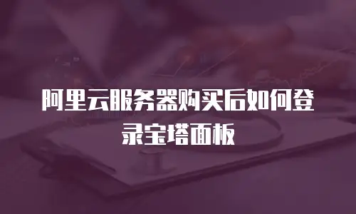 阿里云服务器购买后如何登录宝塔面板