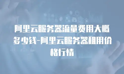 阿里云服务器流量费用大概多少钱-阿里云服务器租用价格行情