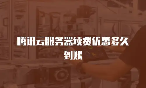 腾讯云服务器续费优惠多久到账