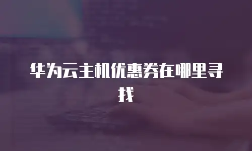 华为云主机优惠券在哪里寻找
