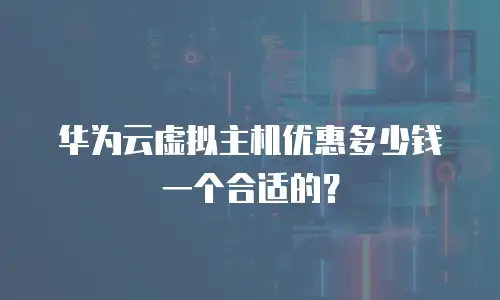 华为云虚拟主机优惠多少钱一个合适的？