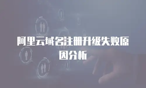 阿里云域名注册升级失败原因分析