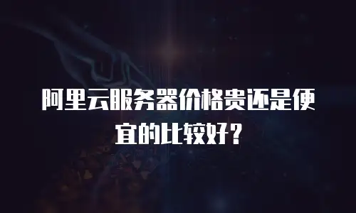 阿里云服务器价格贵还是便宜的比较好？