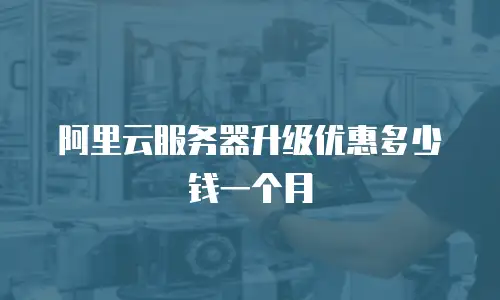 阿里云服务器升级优惠多少钱一个月