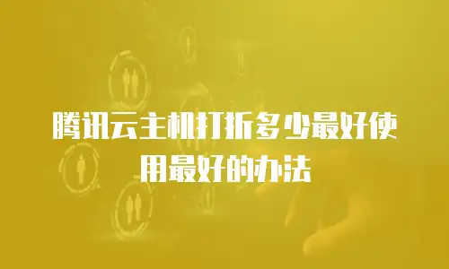 腾讯云主机打折多少最好使用最好的办法