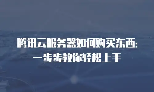 腾讯云服务器如何购买东西：一步步教你轻松上手