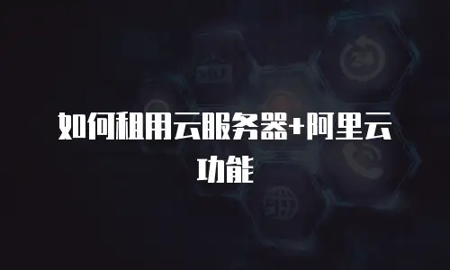 如何租用云服务器+阿里云功能
