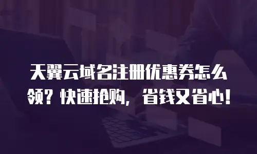 天翼云域名注册优惠券怎么领？快速抢购，省钱又省心！