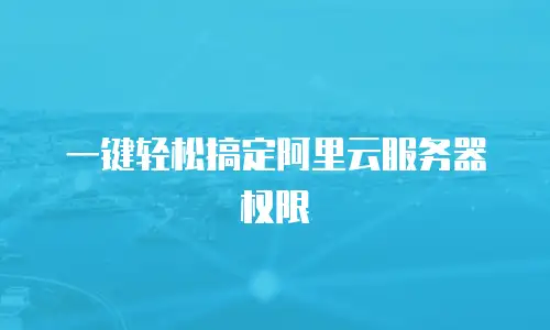  一键轻松搞定阿里云服务器权限