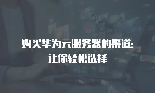 购买华为云服务器的渠道：让你轻松选择