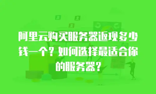 阿里云购买服务器返现多少钱一个？如何选择最适合你的服务器？