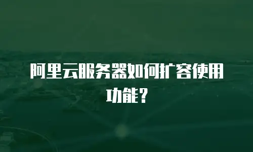 阿里云服务器如何扩容使用功能？