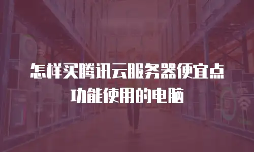 怎样买腾讯云服务器便宜点功能使用的电脑