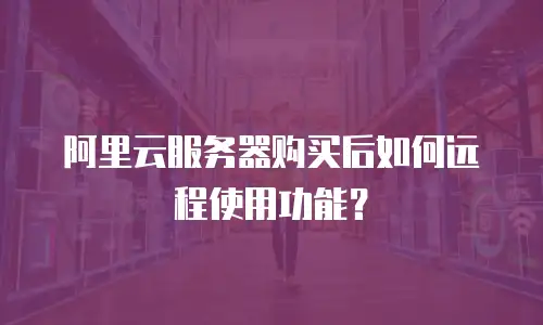 阿里云服务器购买后如何远程使用功能？