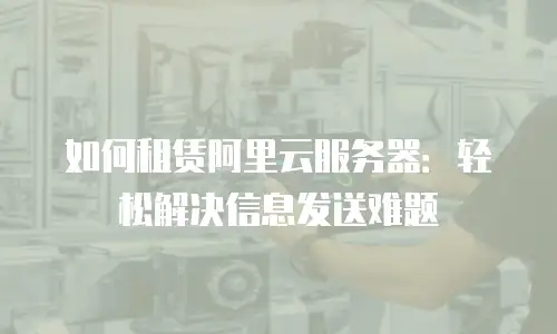 如何租赁阿里云服务器：轻松解决信息发送难题
