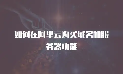 如何在阿里云购买域名和服务器功能