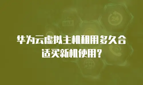 华为云虚拟主机租用多久合适买新机使用？