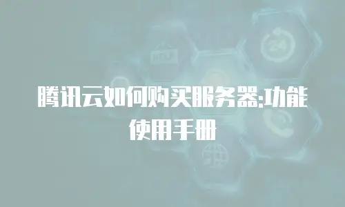 腾讯云如何购买服务器:功能使用手册