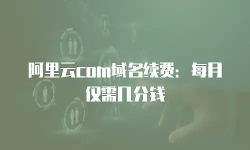 阿里云com域名续费：每月仅需几分钱
