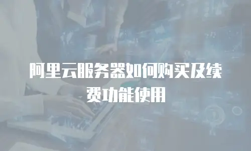 阿里云服务器如何购买及续费功能使用