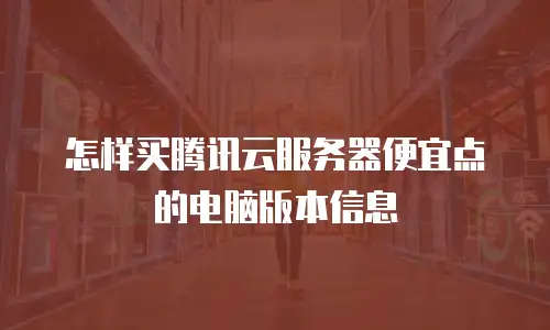 怎样买腾讯云服务器便宜点的电脑版本信息