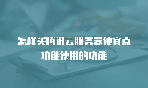 怎样买腾讯云服务器便宜点功能使用的功能