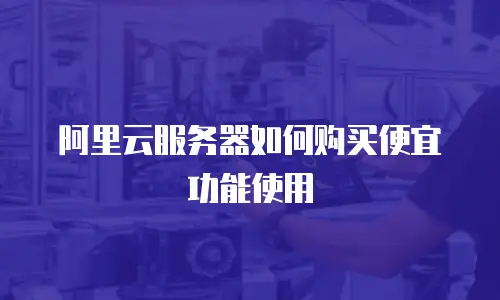 阿里云服务器如何购买便宜功能使用