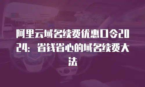 阿里云域名续费优惠口令2024：省钱省心的域名续费大法