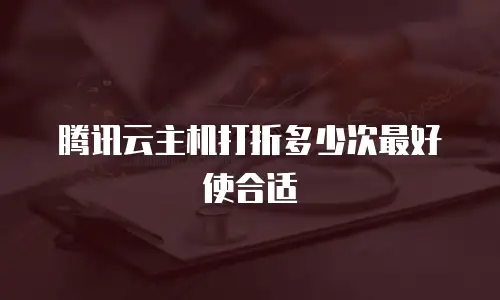 腾讯云主机打折多少次最好使合适