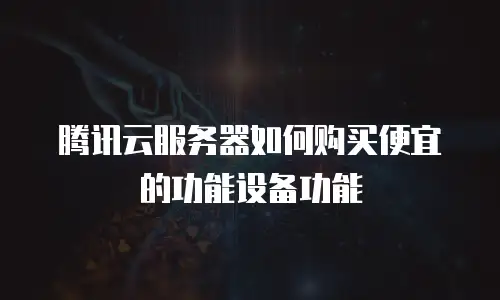 腾讯云服务器如何购买便宜的功能设备功能