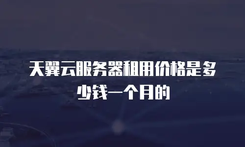 天翼云服务器租用价格是多少钱一个月的