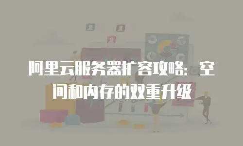 阿里云服务器扩容攻略：空间和内存的双重升级