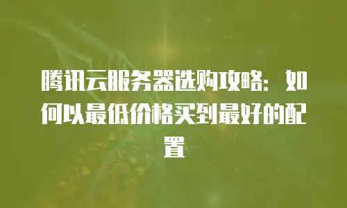 腾讯云服务器选购攻略：如何以最低价格买到最好的配置