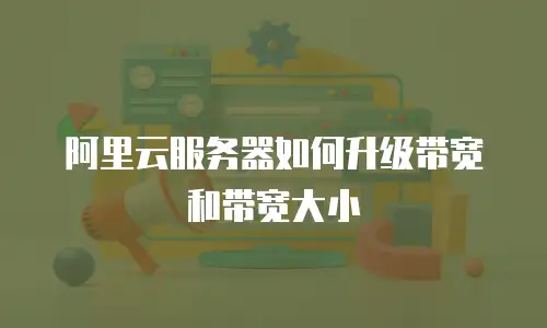阿里云服务器如何升级带宽和带宽大小