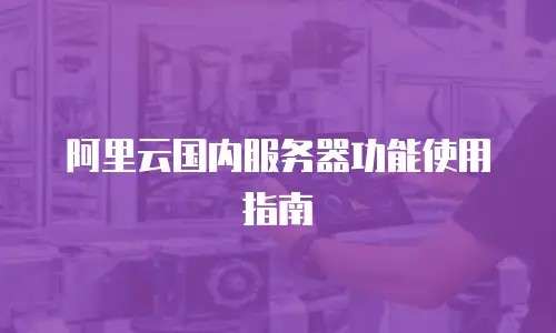 阿里云国内服务器功能使用指南