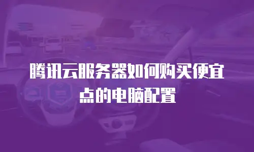 腾讯云服务器如何购买便宜点的电脑配置